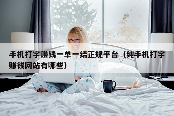 手机打字赚钱一单一结正规平台（纯手机打字赚钱网站有哪些）