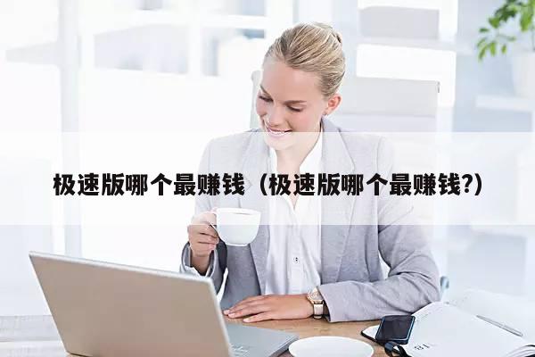 极速版哪个最赚钱（极速版哪个最赚钱?）