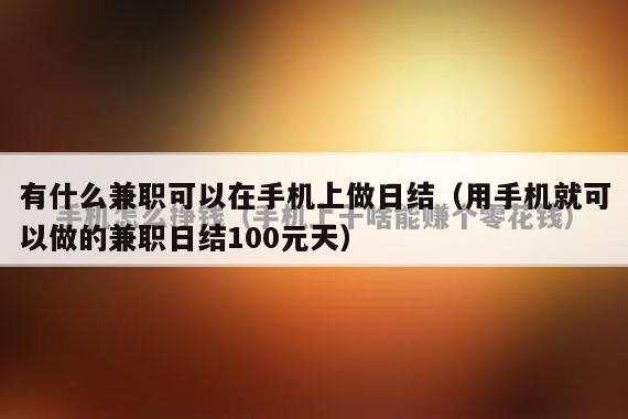 有什么兼职可以在手机上做日结（用手机就可以做的兼职日结100元天）