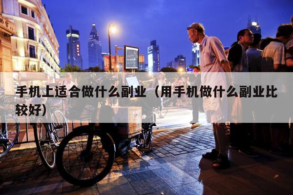 手机上适合做什么副业（用手机做什么副业比较好）