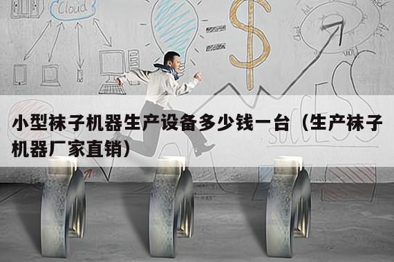 小型袜子机器生产设备多少钱一台（生产袜子机器厂家直销）