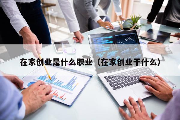 在家创业是什么职业（在家创业干什么）