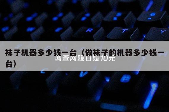 袜子机器多少钱一台（做袜子的机器多少钱一台）