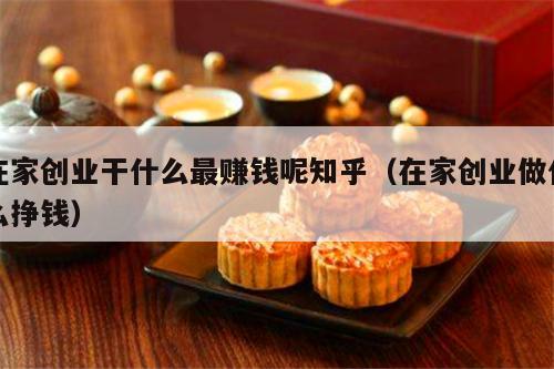在家创业干什么最赚钱呢知乎（在家创业做什么挣钱）