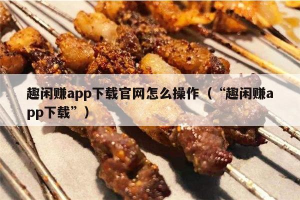 趣闲赚app下载官网怎么操作（“趣闲赚app下载”）