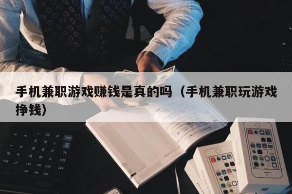 手机兼职游戏赚钱是真的吗（手机兼职玩游戏挣钱）