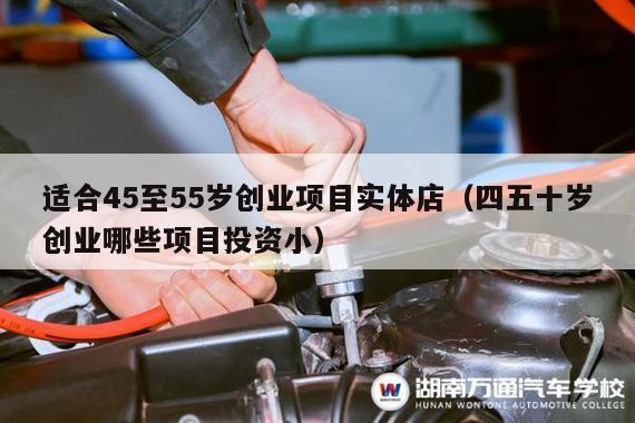 适合45至55岁创业项目实体店（四五十岁创业哪些项目投资小）