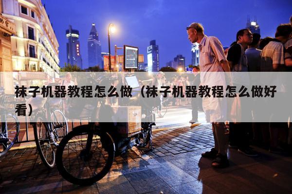 袜子机器教程怎么做（袜子机器教程怎么做好看）