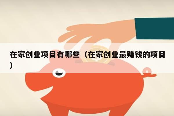 在家创业项目有哪些(在家创业最赚钱的项目)