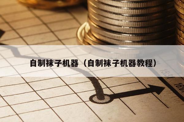 自制袜子机器（自制袜子机器教程）