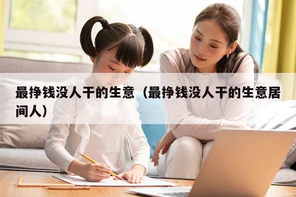 最挣钱没人干的生意（最挣钱没人干的生意居间人）