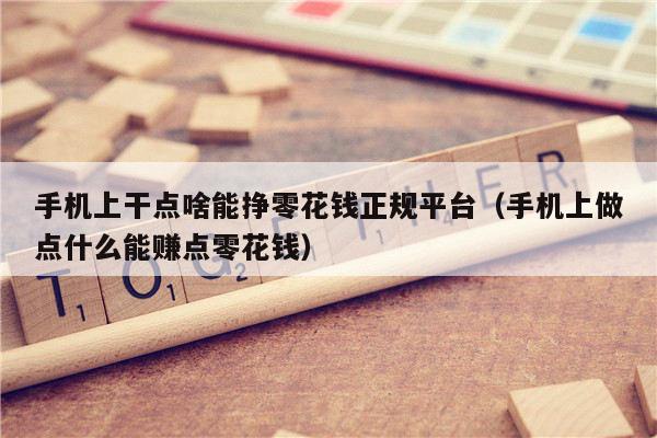 手机上干点啥能挣零花钱正规平台(手机上做点什么能赚点零花钱)