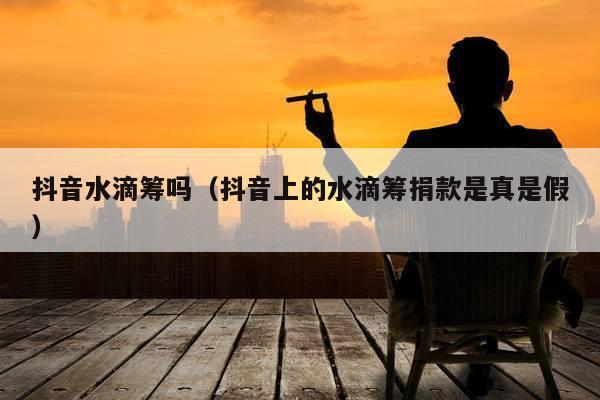 抖音水滴筹吗（抖音上的水滴筹捐款是真是假）