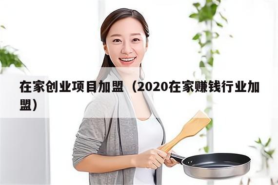 在家创业项目加盟（2020在家赚钱行业加盟）