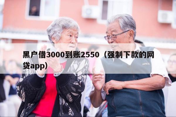 黑户借3000到账2550（强制下款的网贷app）