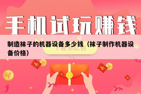 制造袜子的机器设备多少钱（袜子制作机器设备价格）