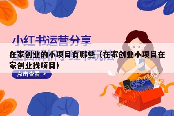 在家创业的小项目有哪些（在家创业小项目在家创业找项目）