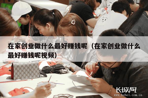 在家创业做什么最好赚钱呢（在家创业做什么最好赚钱呢视频）