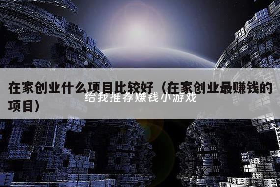 在家创业什么项目比较好（在家创业最赚钱的项目）