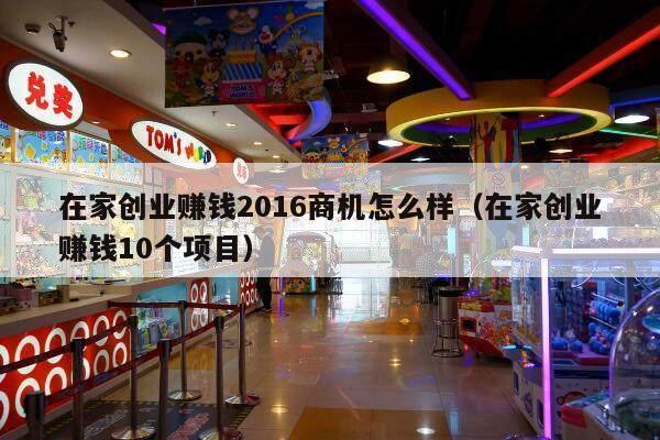 在家创业赚钱2016商机怎么样（在家创业赚钱10个项目）