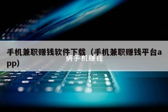 手机兼职赚钱软件下载（手机兼职赚钱平台app）