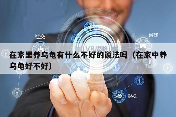 在家里养乌龟有什么不好的说法吗（在家中养乌龟好不好）