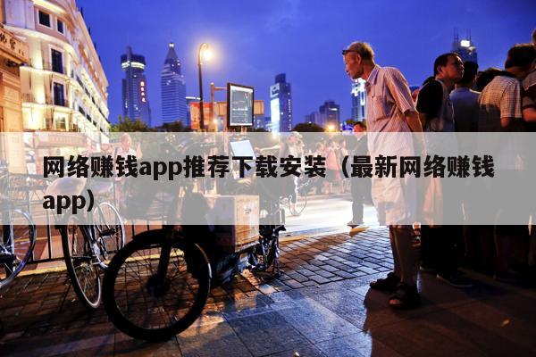 网络赚钱app推荐下载安装（最新网络赚钱app）