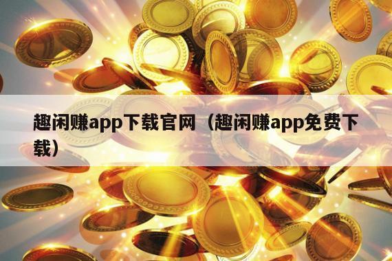 趣闲赚app下载官网（趣闲赚app免费下载）