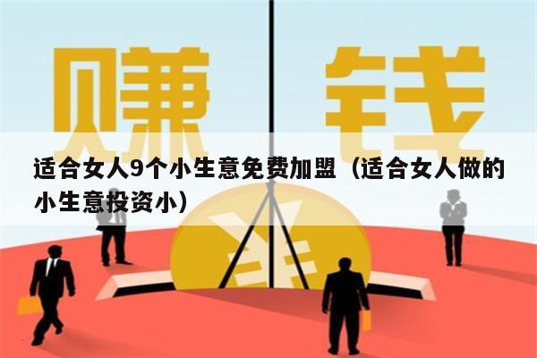 适合女人9个小生意免费加盟（适合女人做的小生意投资小）
