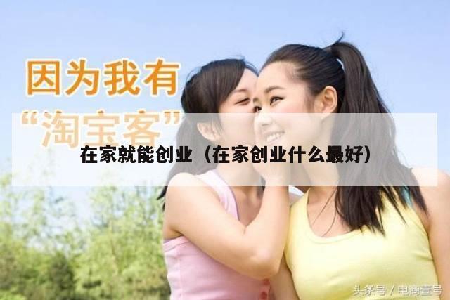 在家就能创业（在家创业什么最好）