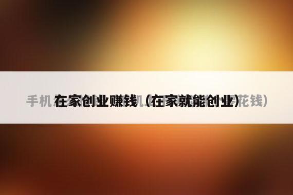 在家创业赚钱（在家就能创业）