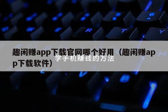 趣闲赚app下载官网哪个好用（趣闲赚app下载软件）