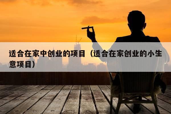 适合在家中创业的项目（适合在家创业的小生意项目）