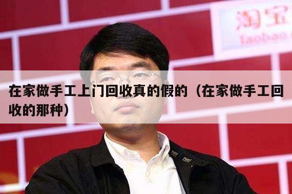 在家做手工上门回收真的假的（在家做手工回收的那种）