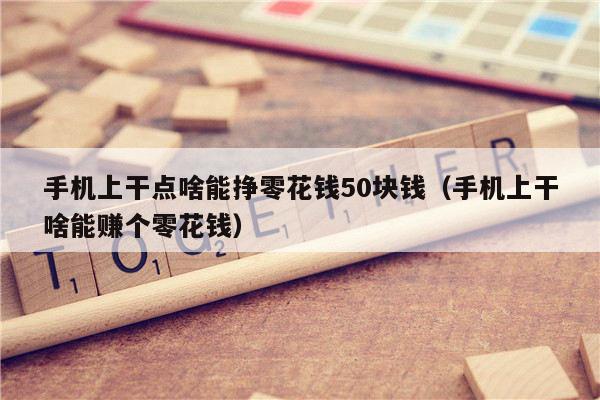 手机上干点啥能挣零花钱50块钱（手机上干啥能赚个零花钱）