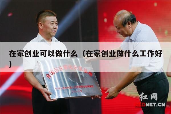 在家创业可以做什么(在家创业做什么工作好)