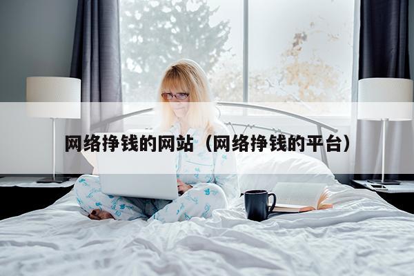 网络挣钱的网站（网络挣钱的平台）
