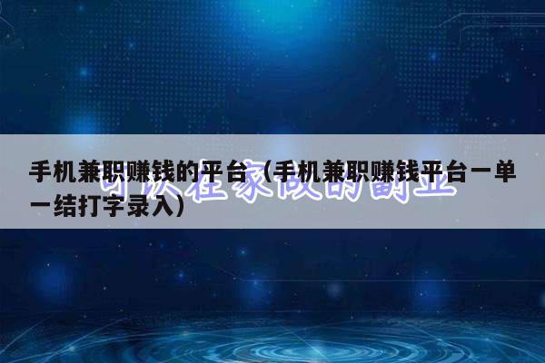 手机兼职赚钱的平台(手机兼职赚钱平台一单一结打字录入)