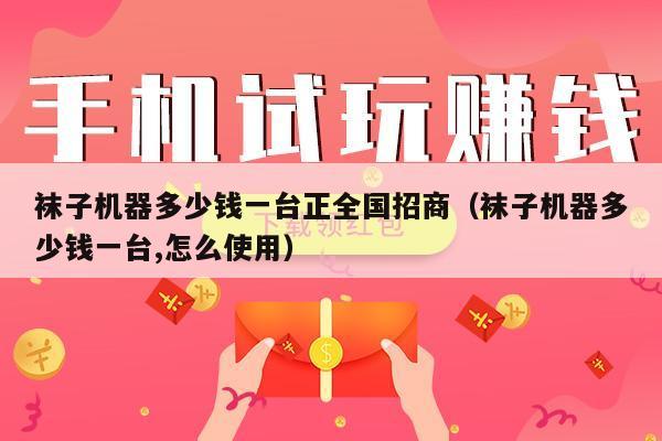 袜子机器多少钱一台正全国招商（袜子机器多少钱一台,怎么使用）