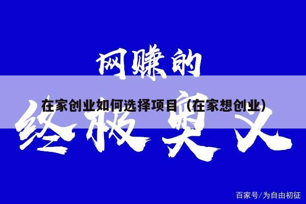 在家创业如何选择项目（在家想创业）