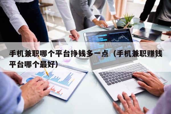 手机兼职哪个平台挣钱多一点（手机兼职赚钱平台哪个最好）