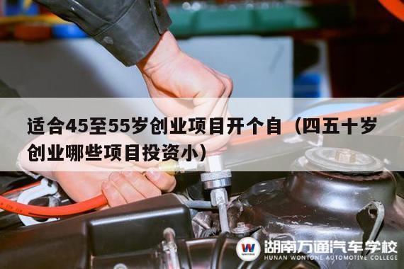 适合45至55岁创业项目开个自（四五十岁创业哪些项目投资小）