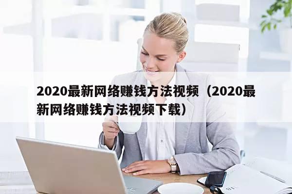 2020最新网络赚钱方法视频（2020最新网络赚钱方法视频下载）