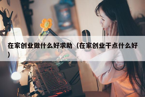 在家创业做什么好求助（在家创业干点什么好）