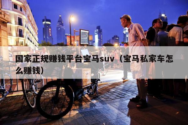 国家正规赚钱平台宝马suv（宝马私家车怎么赚钱）