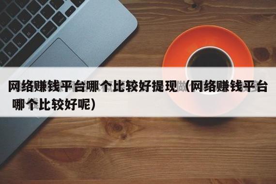 网络赚钱平台哪个比较好提现（网络赚钱平台 哪个比较好呢）