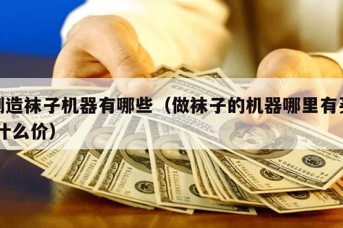 制造袜子机器有哪些（做袜子的机器哪里有买,什么价）