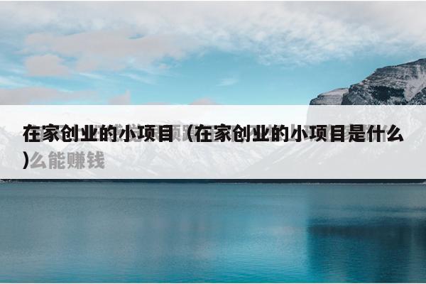 在家创业的小项目（在家创业的小项目是什么）
