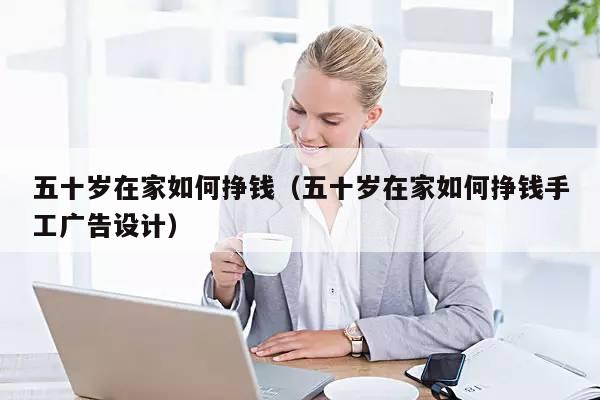 五十岁在家如何挣钱（五十岁在家如何挣钱手工广告设计）