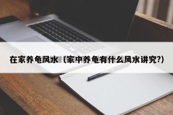 在家养龟风水（家中养龟有什么风水讲究?）